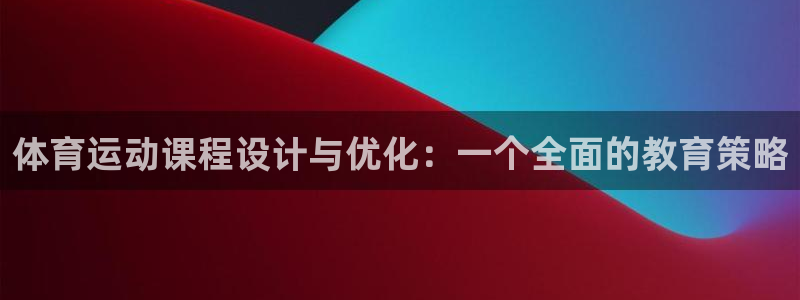 必一运动官网：体育运动课程设计与优化：一个全面的教育策略